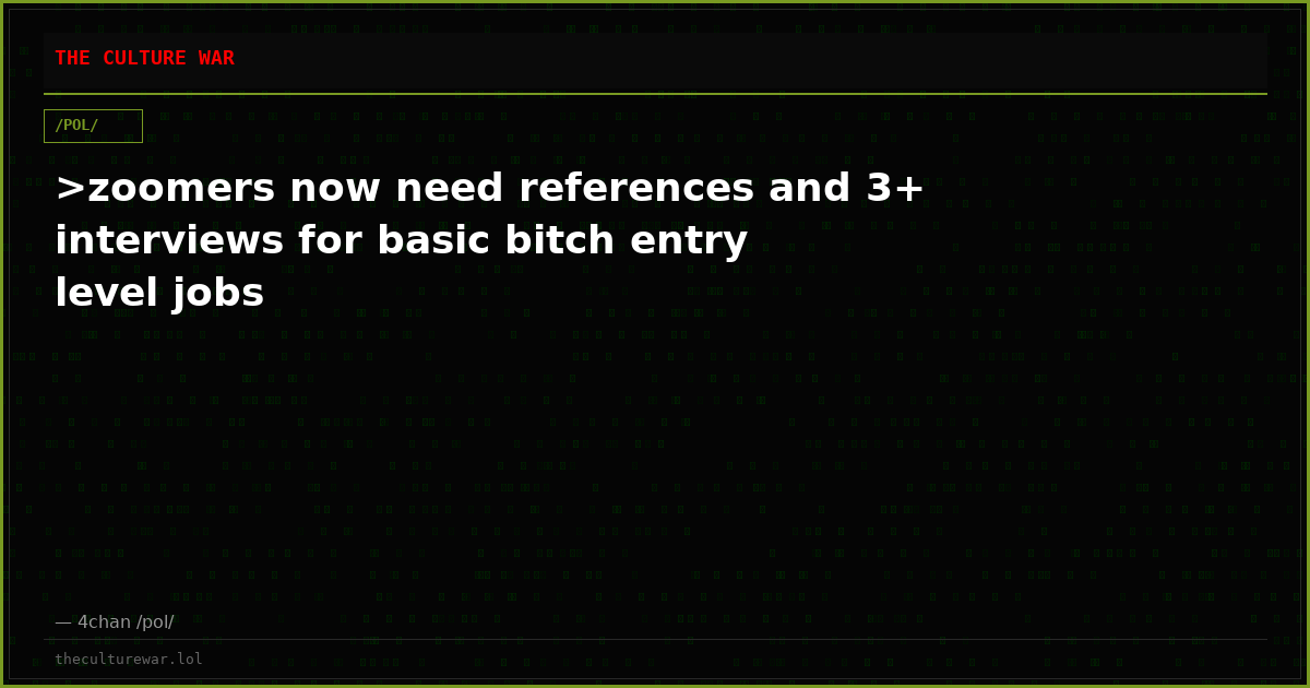 >zoomers now need references and 3+ interviews for basic bitch entry level jobs