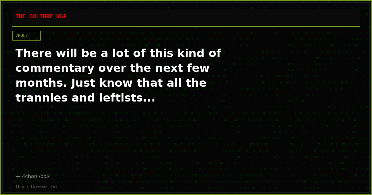 There will be a lot of this kind of commentary over the next few months. Just know that all the trannies and leftists...