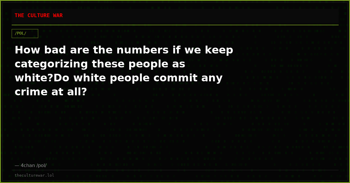 How bad are the numbers if we keep categorizing these people as white?Do white people commit any crime at all?