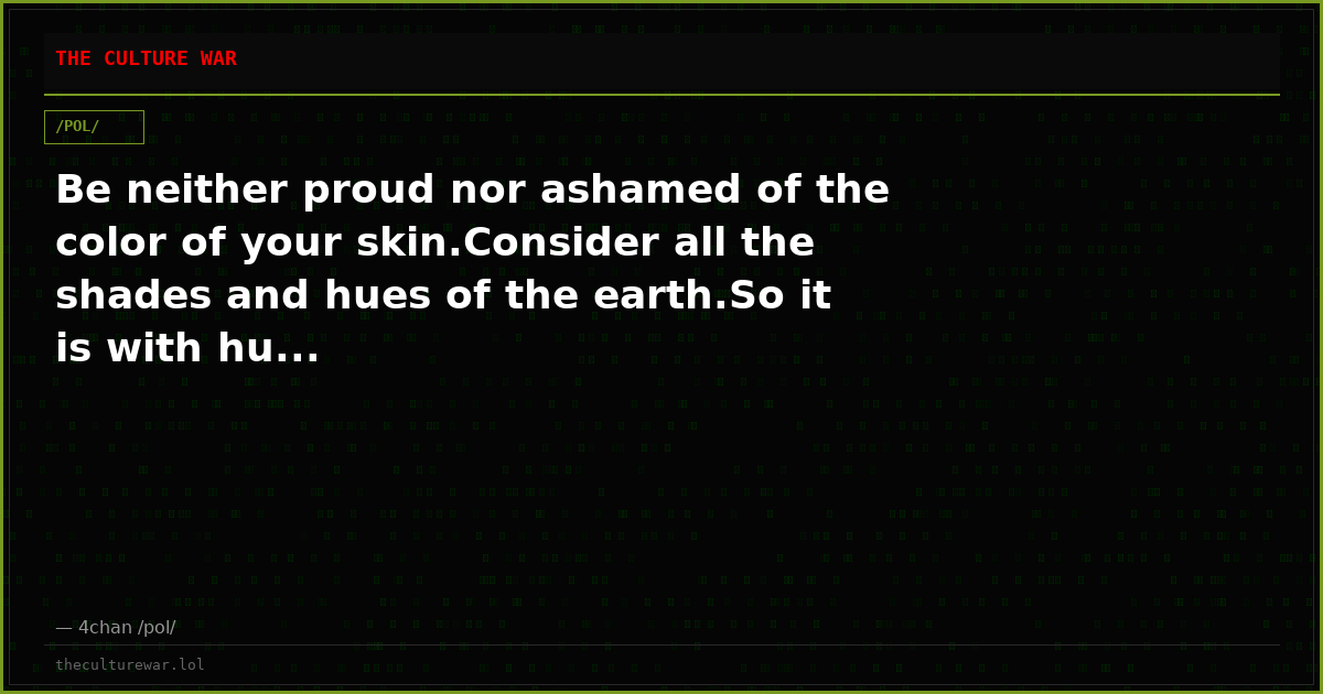 Be neither proud nor ashamed of the color of your skin.Consider all the shades and hues of the earth.So it is with hu...