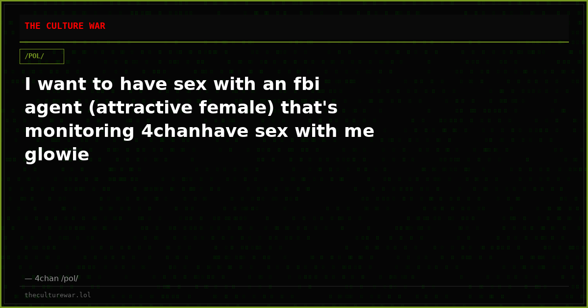 I want to have sex with an fbi agent (attractive female) that's monitoring 4chanhave sex with me glowie