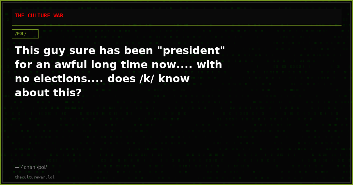 This guy sure has been "president" for an awful long time now.... with no elections.... does /k/ know about this?