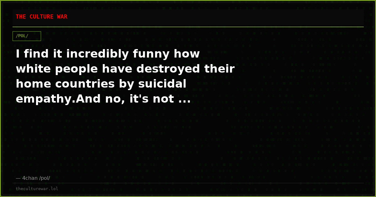 I find it incredibly funny how white people have destroyed their home countries by suicidal empathy.And no, it's not ...