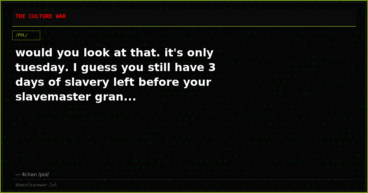 would you look at that. it's only tuesday. I guess you still have 3 days of slavery left before your slavemaster gran...