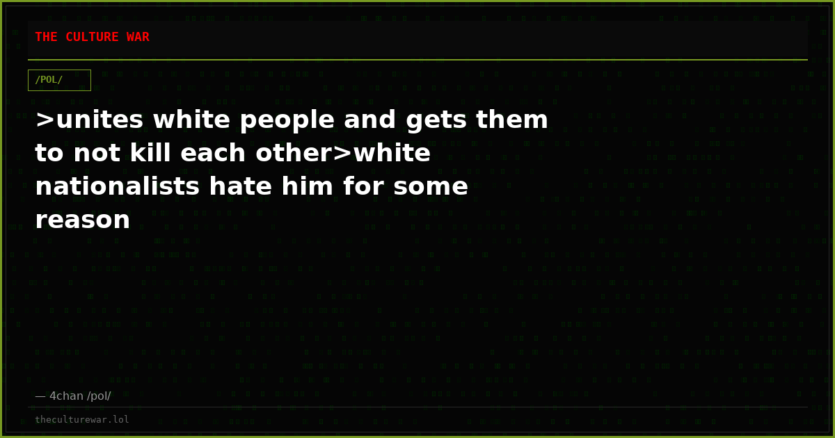 >unites white people and gets them to not kill each other>white nationalists hate him for some reason
