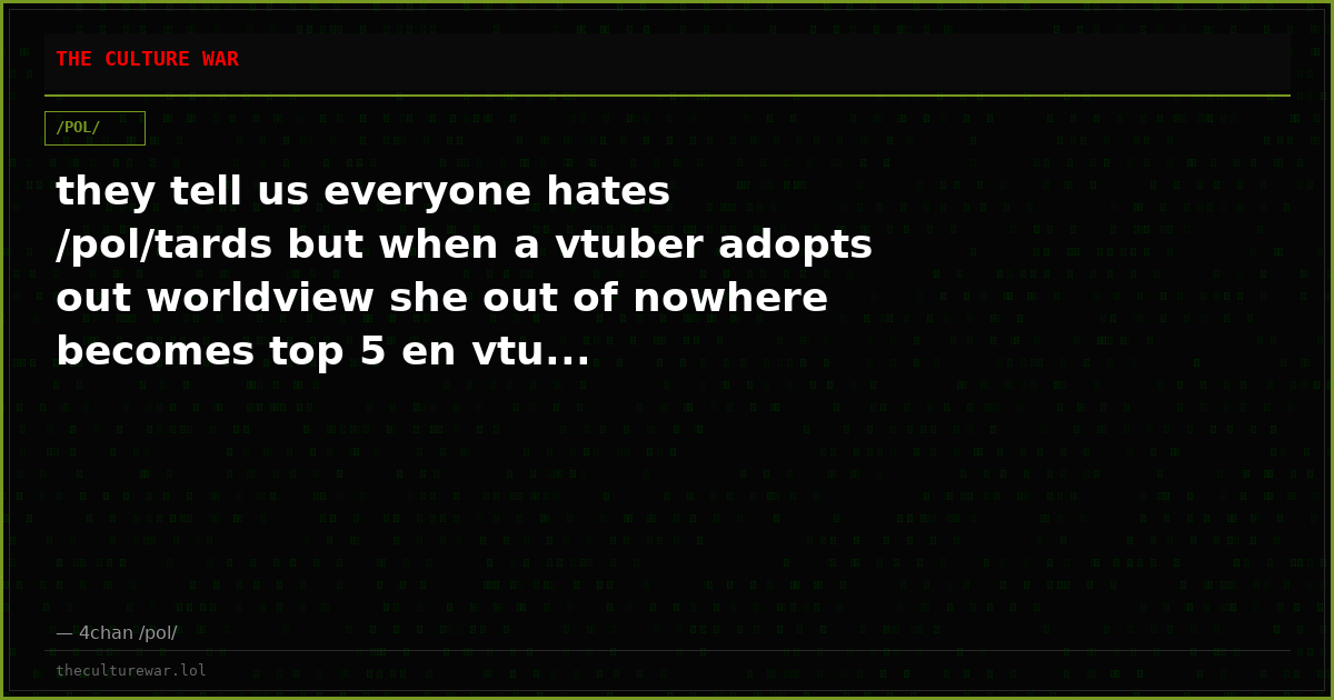 they tell us everyone hates /pol/tards but when a vtuber adopts out worldview she out of nowhere becomes top 5 en vtu...
