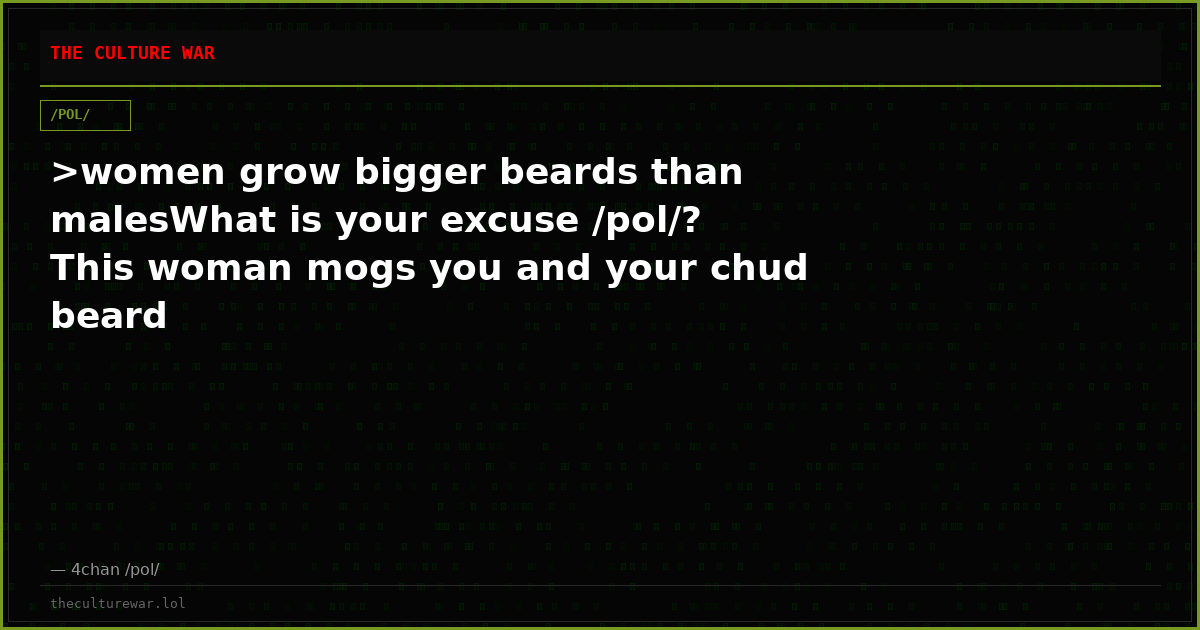 >women grow bigger beards than malesWhat is your excuse /pol/? This woman mogs you and your chud beard