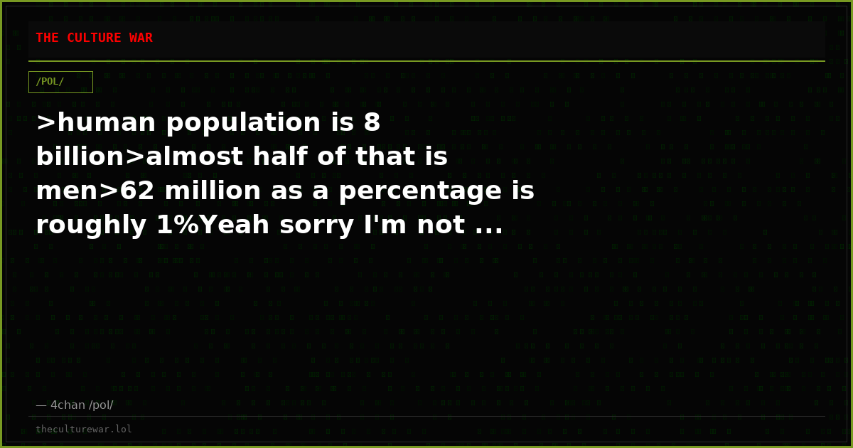 >human population is 8 billion>almost half of that is men>62 million as a percentage is roughly 1%Yeah sorry I'm not ...