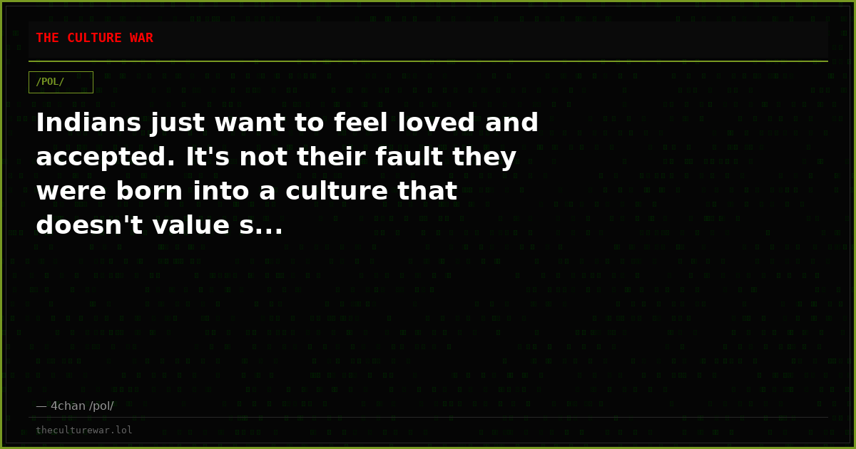 Indians just want to feel loved and accepted. It's not their fault they were born into a culture that doesn't value s...