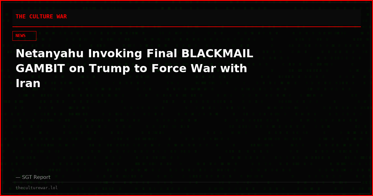 Netanyahu Invoking Final BLACKMAIL GAMBIT on Trump to Force War with Iran