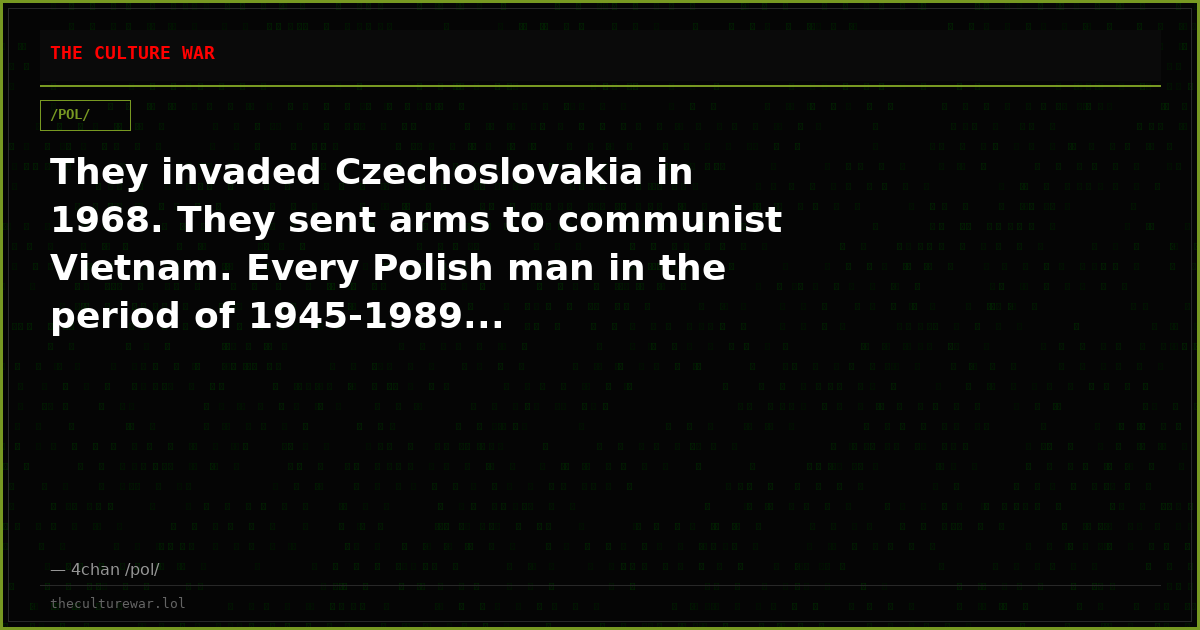 They invaded Czechoslovakia in 1968. They sent arms to communist Vietnam. Every Polish man in the period of 1945-1989...