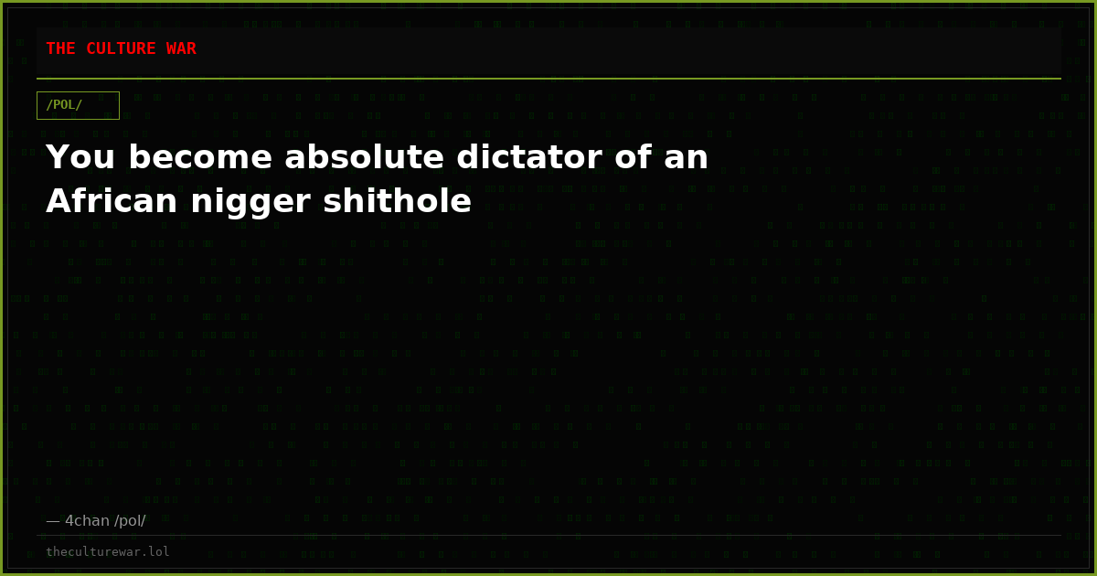 You become absolute dictator of an African nigger shithole