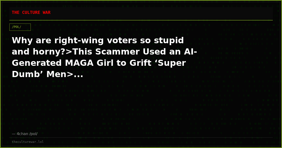 Why are right-wing voters so stupid and horny?>This Scammer Used an AI-Generated MAGA Girl to Grift ‘Super Dumb’ Men>...