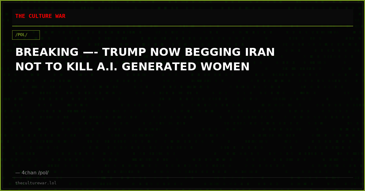 BREAKING —- TRUMP NOW BEGGING IRAN NOT TO KILL A.I. GENERATED WOMEN