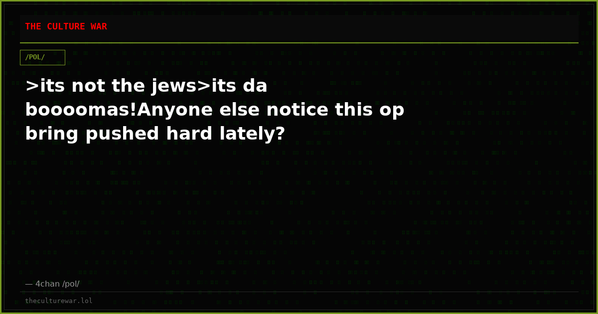 >its not the jews>its da boooomas!Anyone else notice this op bring pushed hard lately?