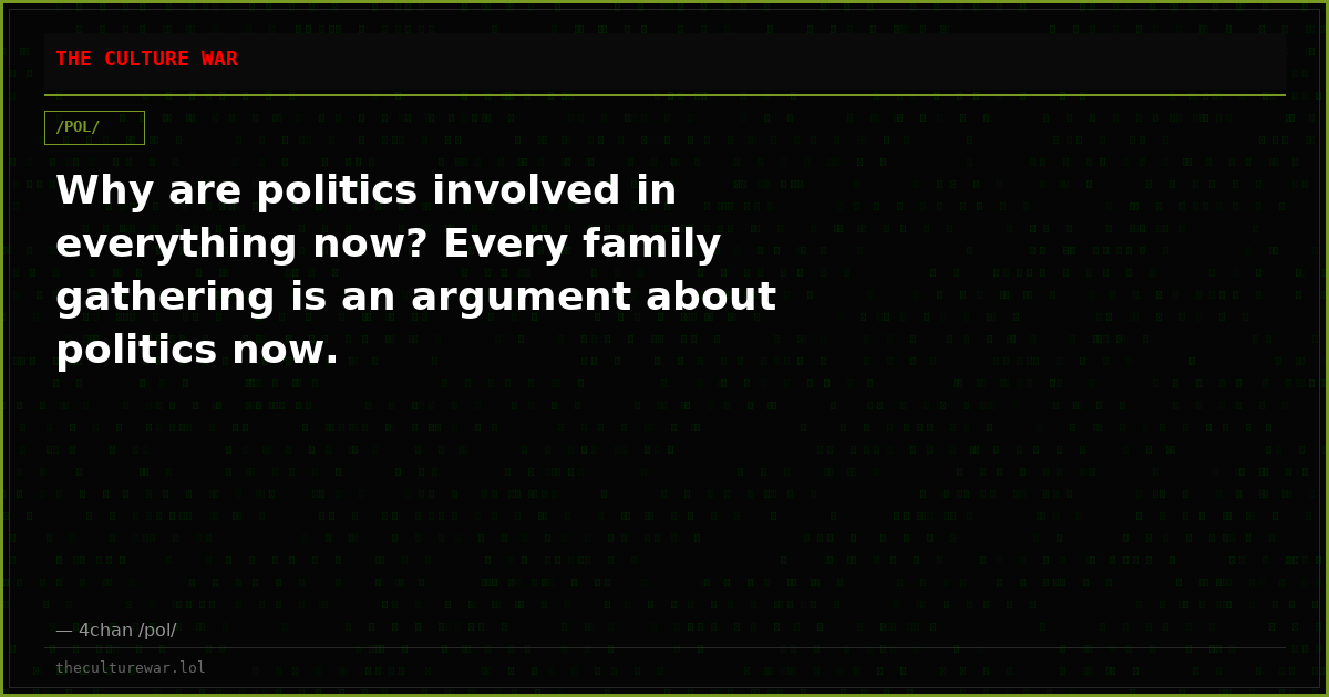 Why are politics involved in everything now? Every family gathering is an argument about politics now.