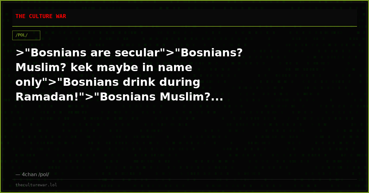 >"Bosnians are secular">"Bosnians? Muslim? kek maybe in name only">"Bosnians drink during Ramadan!">"Bosnians Muslim?...