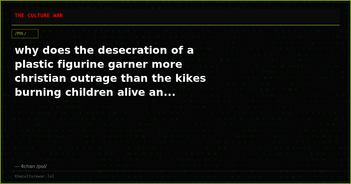 why does the desecration of a plastic figurine garner more christian outrage than the kikes burning children alive an...