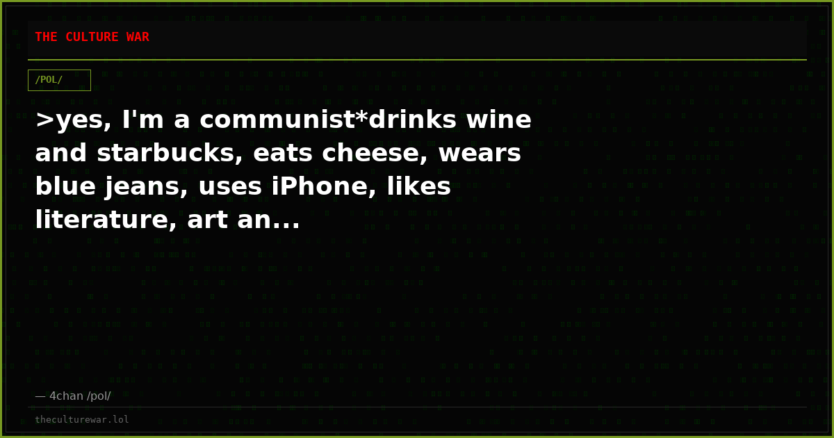 >yes, I'm a communist*drinks wine and starbucks, eats cheese, wears blue jeans, uses iPhone, likes literature, art an...