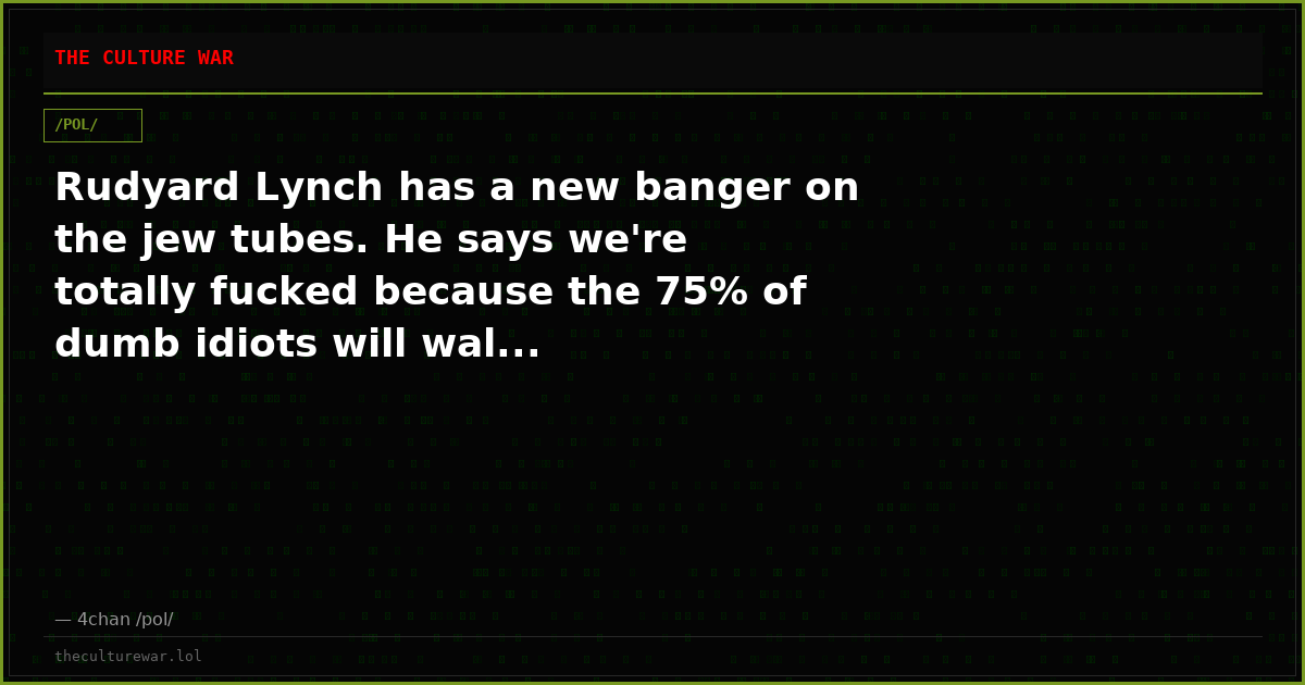 Rudyard Lynch has a new banger on the jew tubes. He says we're totally fucked because the 75% of dumb idiots will wal...