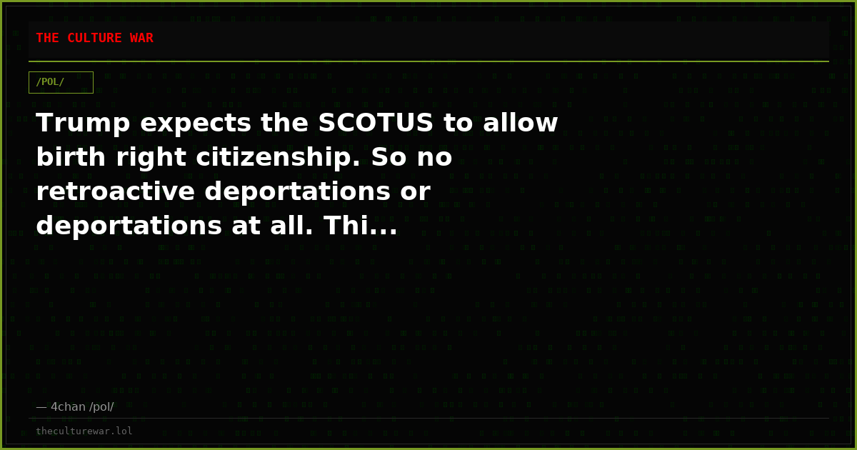 Trump expects the SCOTUS to allow birth right citizenship. So no retroactive deportations or deportations at all. Thi...