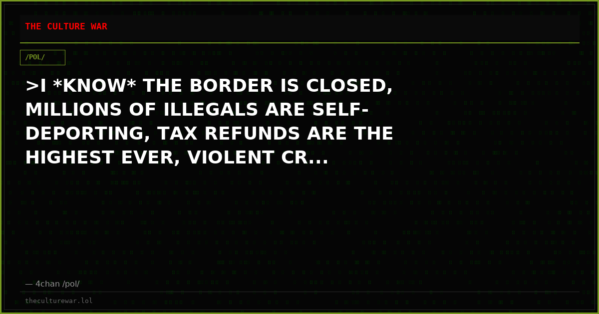 >I *KNOW* THE BORDER IS CLOSED, MILLIONS OF ILLEGALS ARE SELF-DEPORTING, TAX REFUNDS ARE THE HIGHEST EVER, VIOLENT CR...