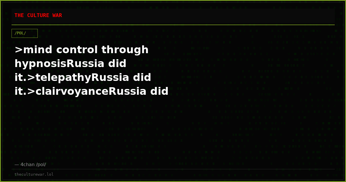 >mind control through hypnosisRussia did it.>telepathyRussia did it.>clairvoyanceRussia did it.>ESPRussia did it.How ...