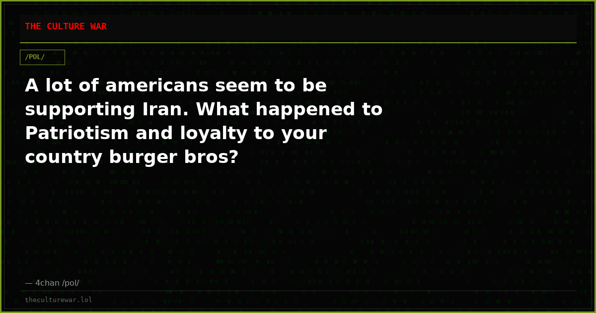 A lot of americans seem to be supporting Iran. What happened to Patriotism and loyalty to your country burger bros?