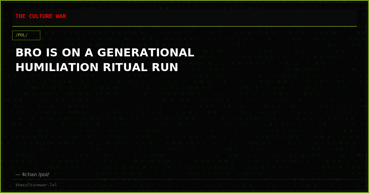 BRO IS ON A GENERATIONAL HUMILIATION RITUAL RUN