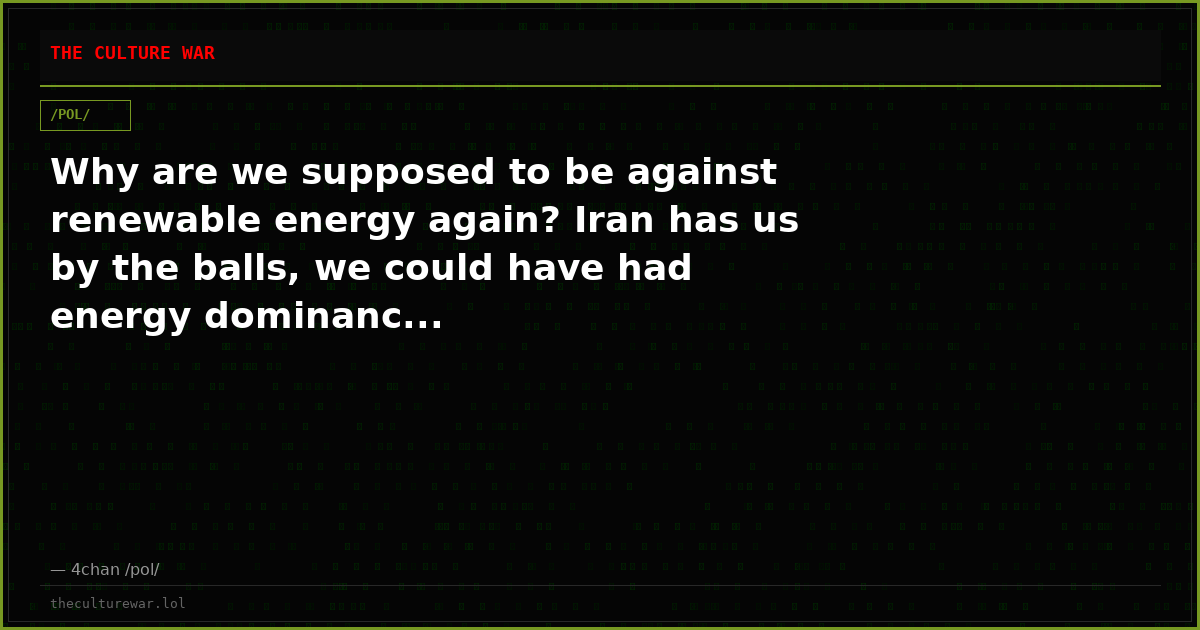Why are we supposed to be against renewable energy again? Iran has us by the balls, we could have had energy dominanc...