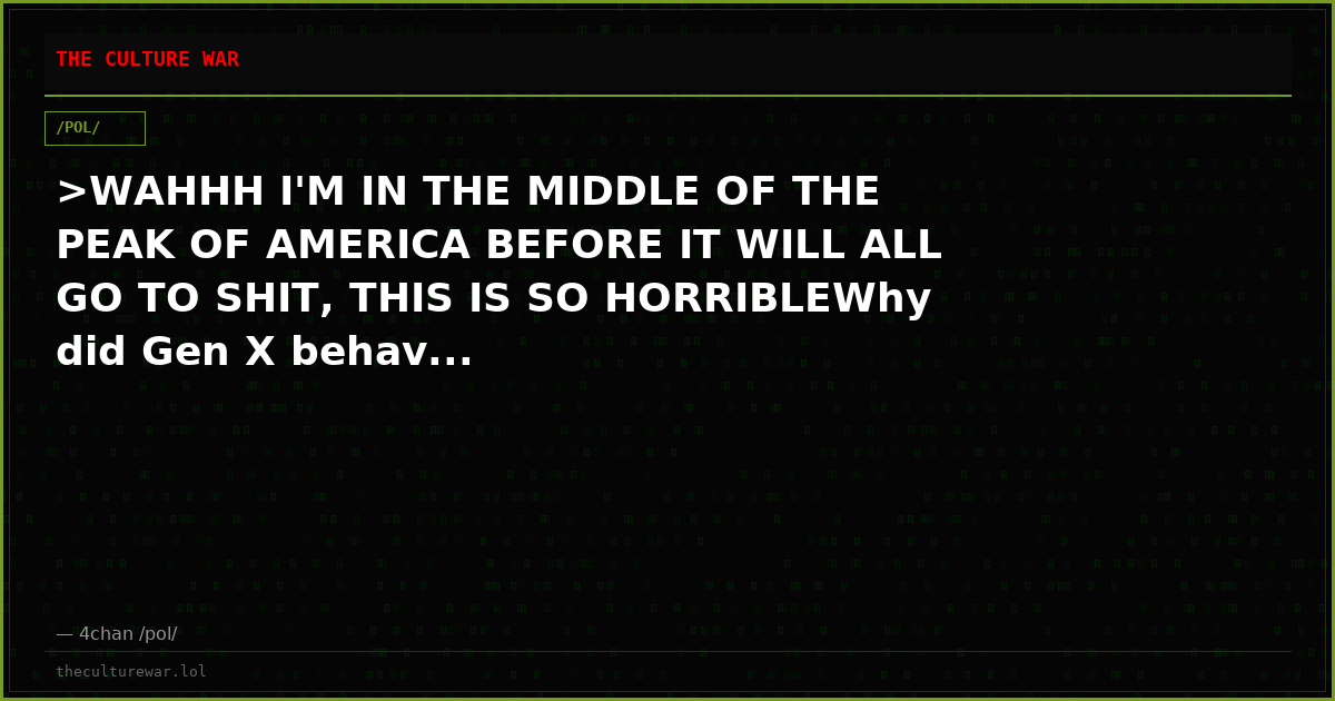>WAHHH I'M IN THE MIDDLE OF THE PEAK OF AMERICA BEFORE IT WILL ALL GO TO SHIT, THIS IS SO HORRIBLEWhy did Gen X behav...