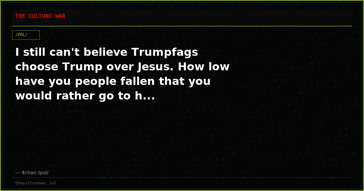 I still can't believe Trumpfags choose Trump over Jesus. How low have you people fallen that you would rather go to h...