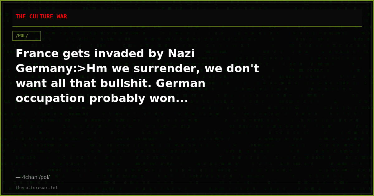 France gets invaded by Nazi Germany:>Hm we surrender, we don't want all that bullshit. German occupation probably won...