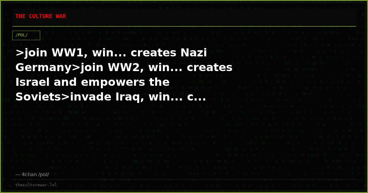 >join WW1, win... creates Nazi Germany>join WW2, win... creates Israel and empowers the Soviets>invade Iraq, win... c...