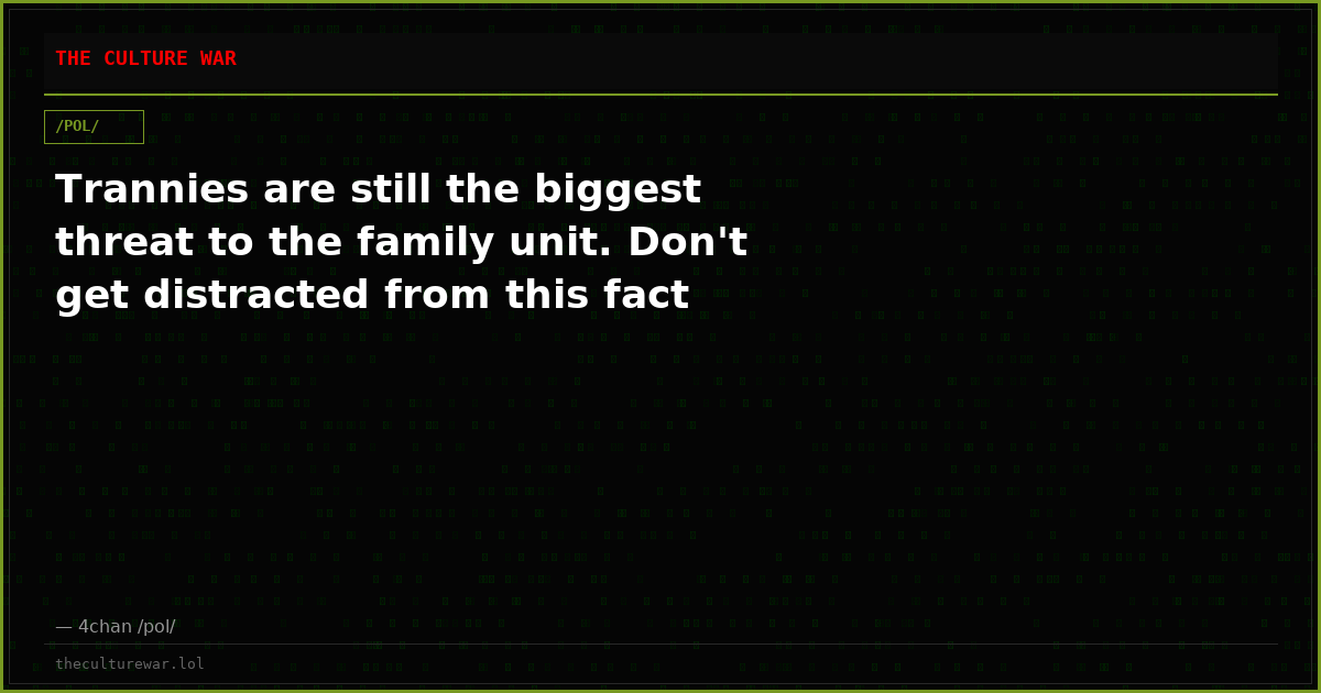 Trannies are still the biggest threat to the family unit. Don't get distracted from this fact