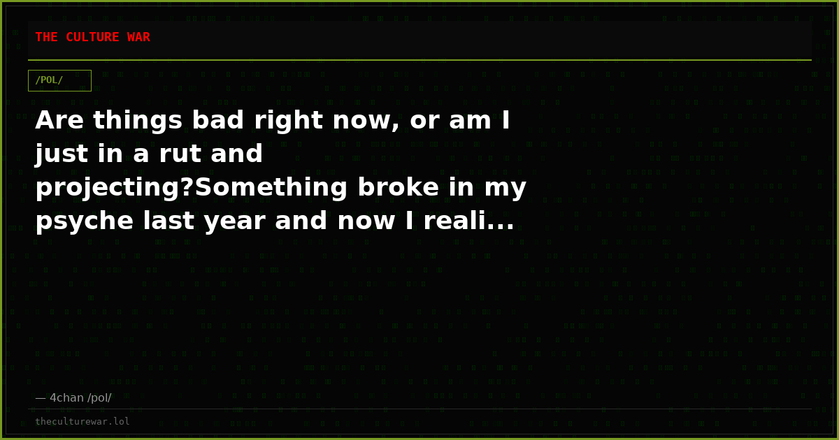 Are things bad right now, or am I just in a rut and projecting?Something broke in my psyche last year and now I reali...