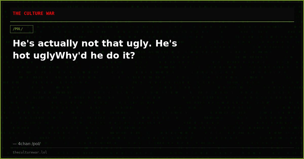 He's actually not that ugly. He's hot uglyWhy'd he do it?