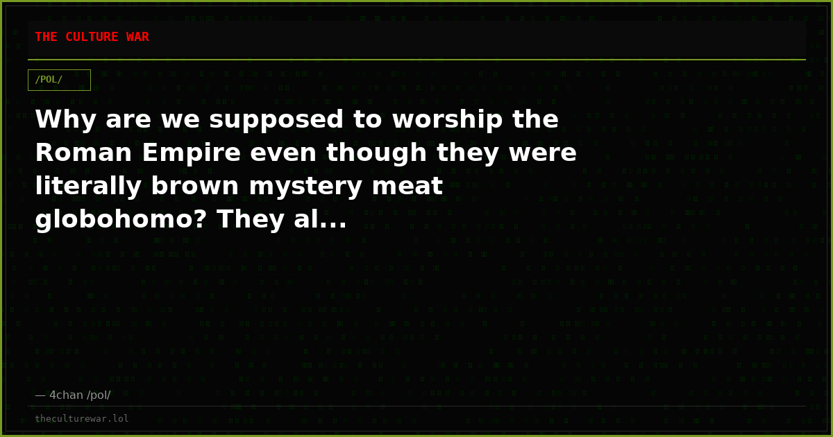 Why are we supposed to worship the Roman Empire even though they were literally brown mystery meat globohomo? They al...