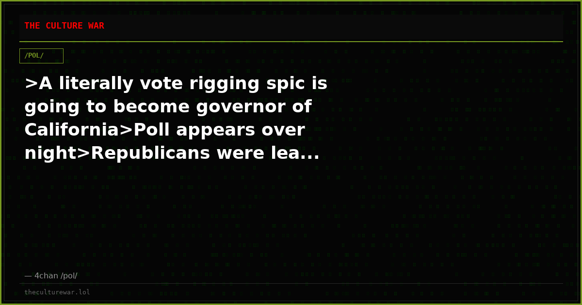 >A literally vote rigging spic is going to become governor of California>Poll appears over night>Republicans were lea...