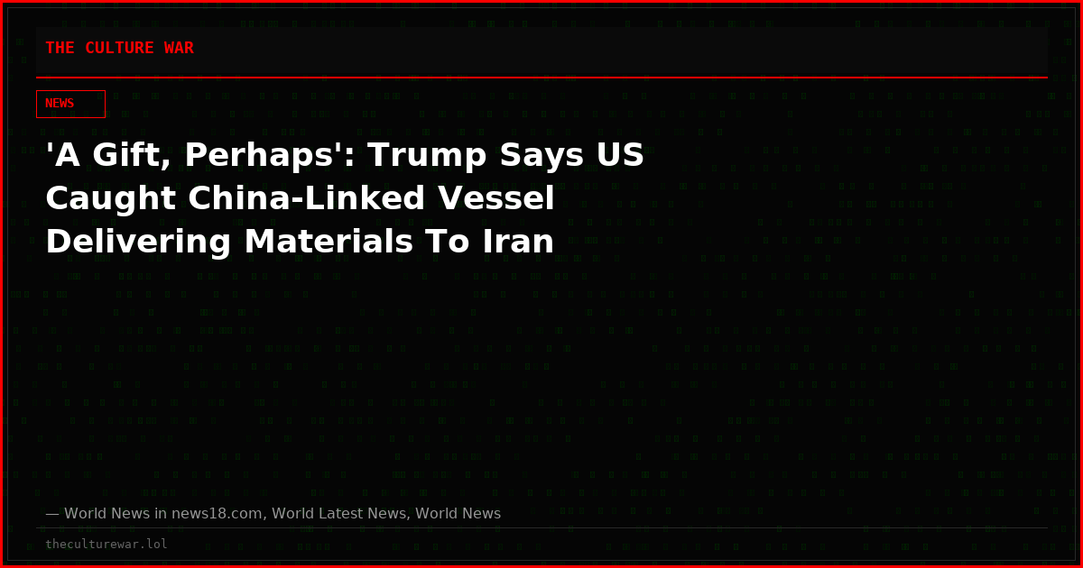 'A Gift, Perhaps': Trump Says US Caught China-Linked Vessel Delivering Materials To Iran