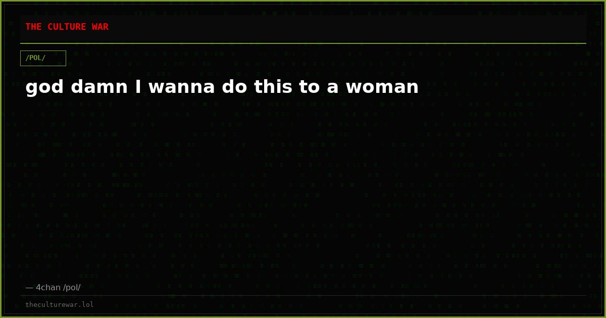 god damn I wanna do this to a woman