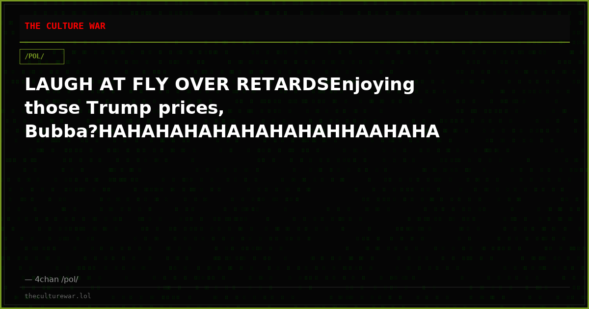 LAUGH AT FLY OVER RETARDSEnjoying those Trump prices, Bubba?HAHAHAHAHAHAHAHAHHAAHAHA