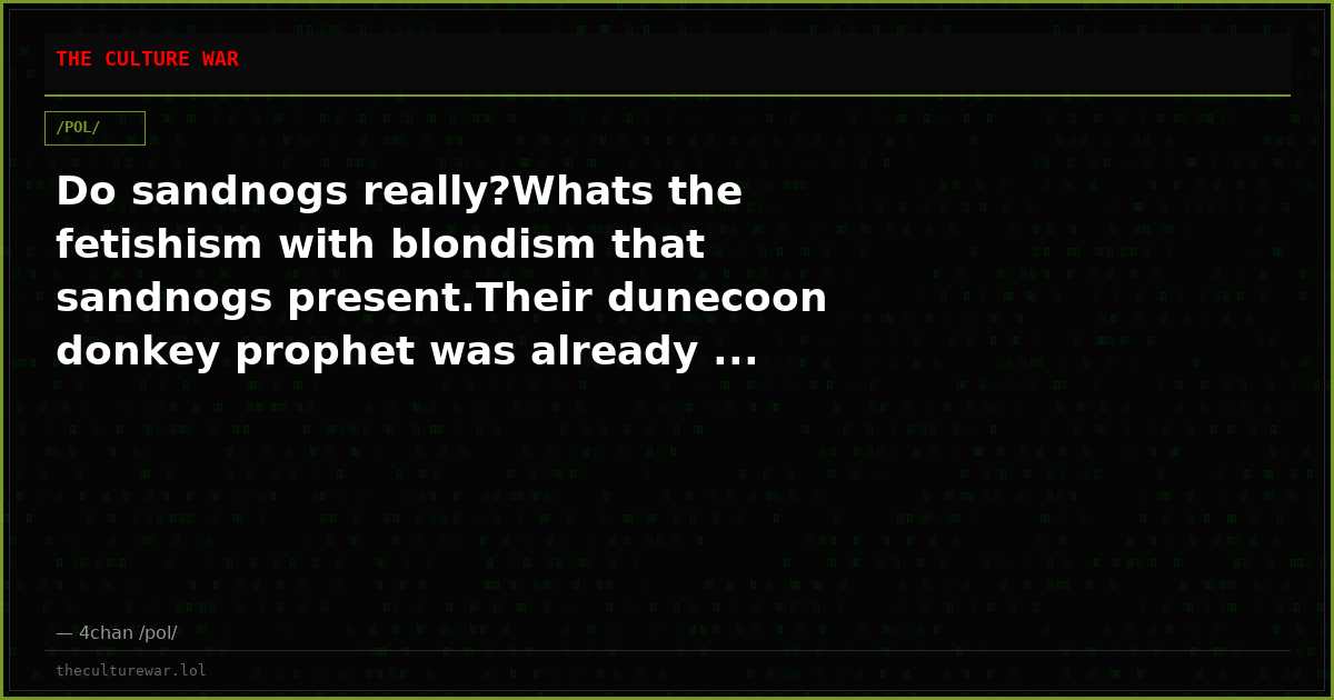 Do sandnogs really?Whats the fetishism with blondism that sandnogs present.Their dunecoon donkey prophet was already ...