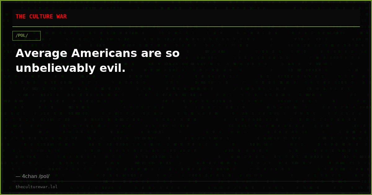 Average Americans are so unbelievably evil.