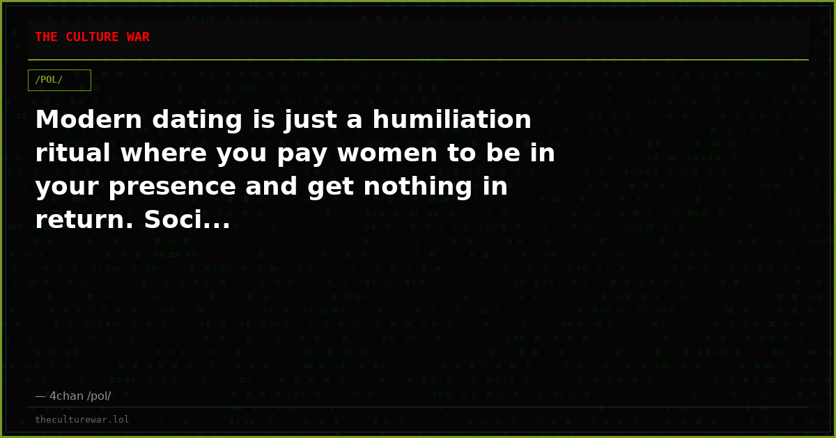 Modern dating is just a humiliation ritual where you pay women to be in your presence and get nothing in return. Soci...
