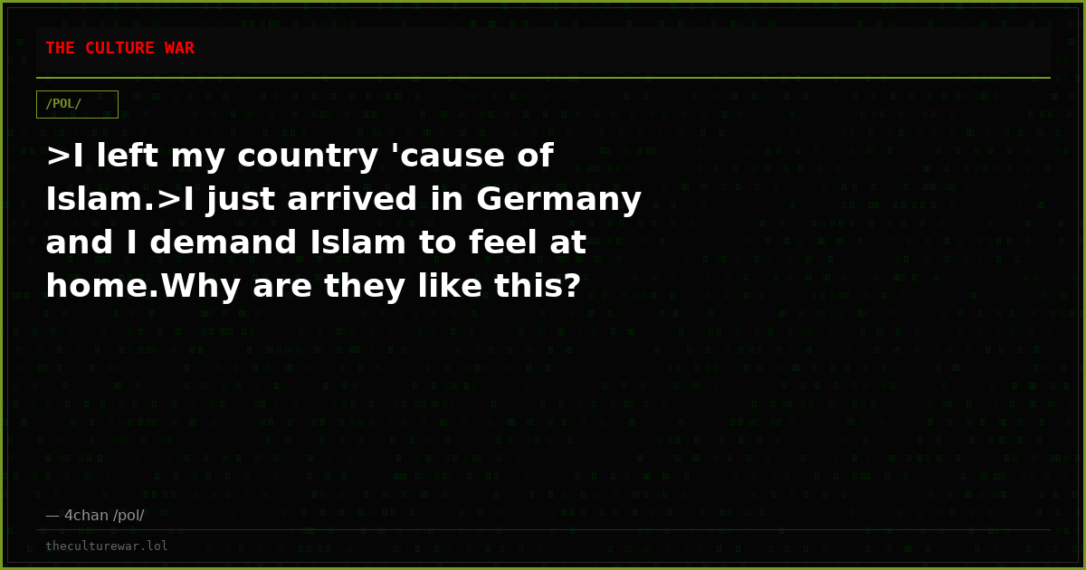 >I left my country 'cause of Islam.>I just arrived in Germany and I demand Islam to feel at home.Why are they like this?