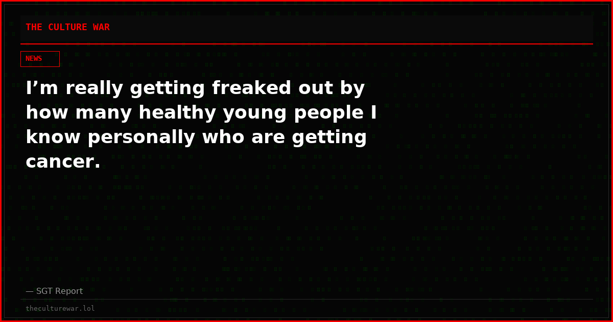 I’m really getting freaked out by how many healthy young people I know personally who are getting cancer.