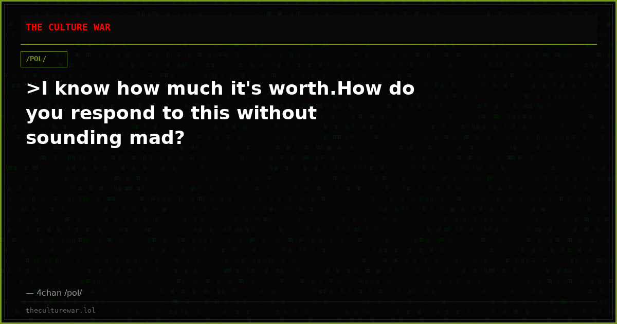 >I know how much it's worth.How do you respond to this without sounding mad?