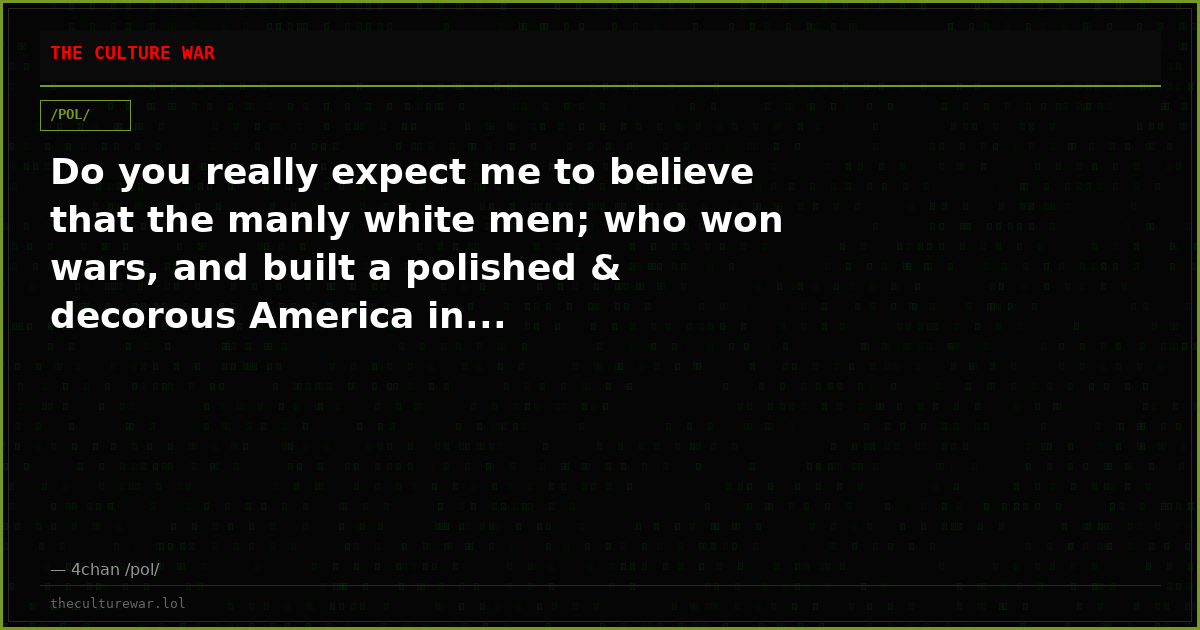 Do you really expect me to believe that the manly white men; who won wars, and built a polished & decorous America in...