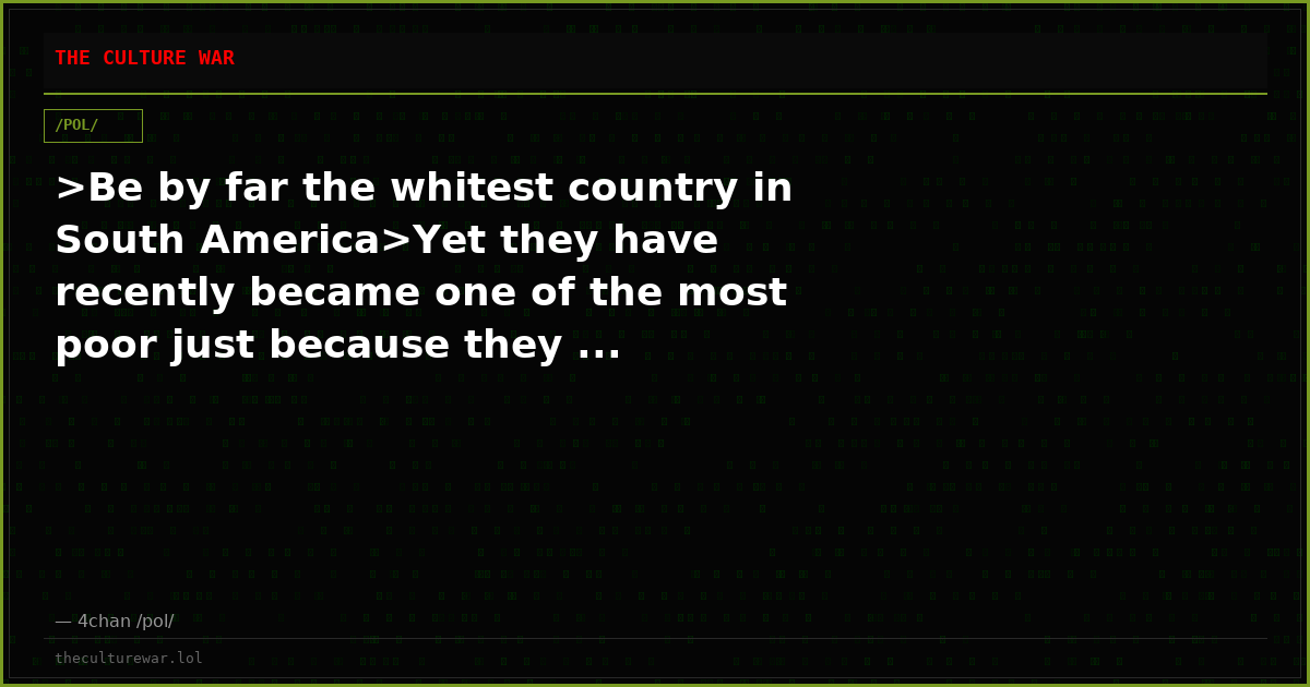 >Be by far the whitest country in South America>Yet they have recently became one of the most poor just because they ...